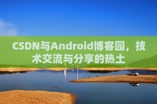 CSDN与Android博客园，技术交流与分享的热土